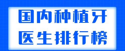 国内种植牙医生排行榜发布，这五位专家实力非凡，上榜理由+医生简介