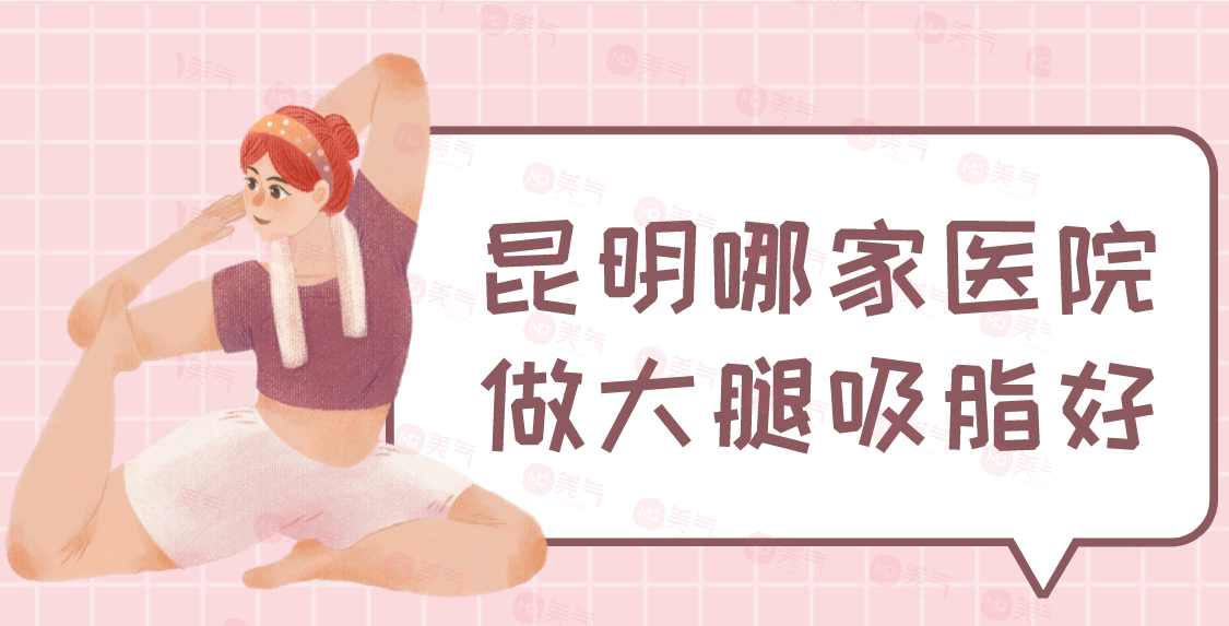 昆明哪家医院做大腿吸脂好？华美美莱、梦想、韩辰、娇点等！